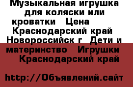 Музыкальная игрушка для коляски или кроватки › Цена ­ 400 - Краснодарский край, Новороссийск г. Дети и материнство » Игрушки   . Краснодарский край